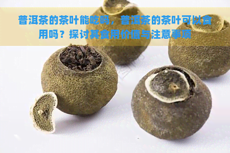 普洱茶的茶叶能吃吗，普洱茶的茶叶可以食用吗？探讨其食用价值与注意事项