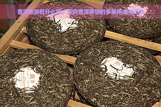 普洱茶饼有什么用，探究普洱茶饼的多重用途与功效