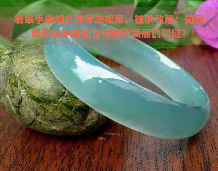 翡翠手串加金珠穿法视频，独家教程：如何用翡翠手串和金珠制作美丽的项链？