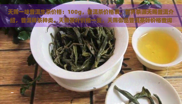 天赐一味普洱生茶价格：100g，普洱茶价格表，世界茶源天赐普洱介绍，普洱砖茶种类，天赐茶叶价格一览，天赐御品普洱茶叶价格查询