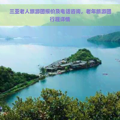 三亚老人旅游团报价及电话咨询，老年旅游团行程详情