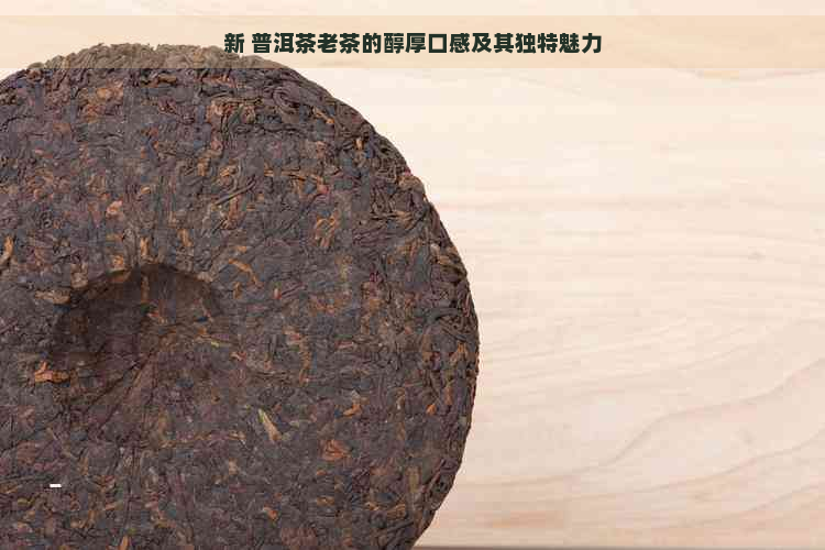 新 普洱茶老茶的醇厚口感及其独特魅力