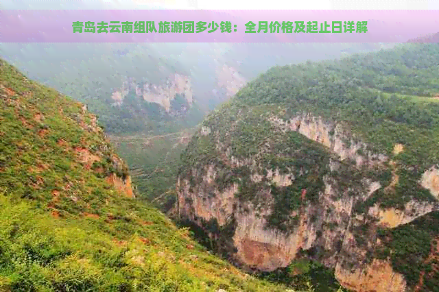 青岛去云南组队旅游团多少钱：全月价格及起止日详解