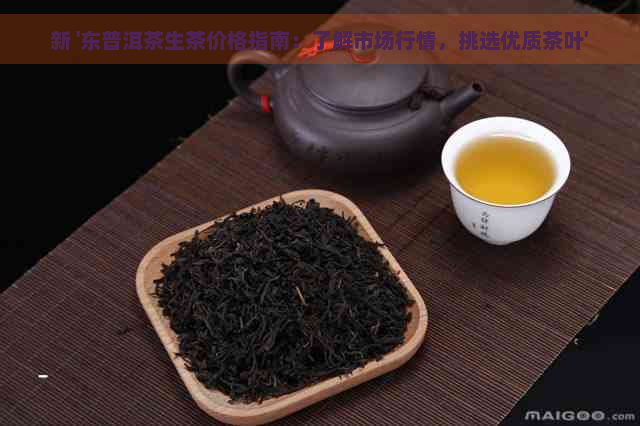 新 '东普洱茶生茶价格指南：了解市场行情，挑选优质茶叶'