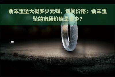 翡翠玉坠大概多少元钱，询问价格：翡翠玉坠的市场价值是多少？