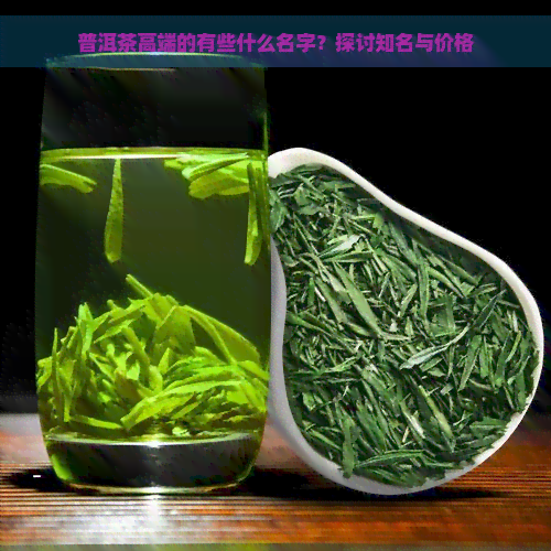 普洱茶高端的有些什么名字？探讨知名与价格