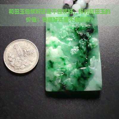 和田玉包浆好还是不包浆好，探讨和田玉的价值：包浆好还是不包浆好？