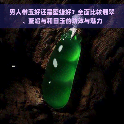 男人带玉好还是蜜蜡好？全面比较翡翠、蜜蜡与和田玉的功效与魅力