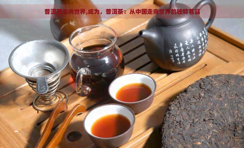 普洱茶走向世界,成为，普洱茶：从中国走向世界的独特茗品