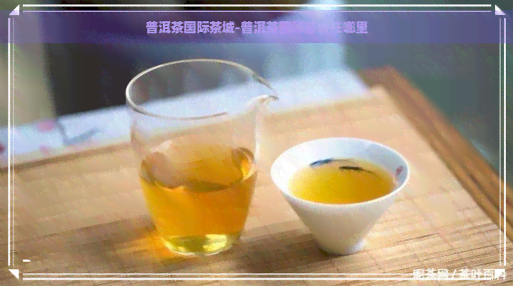 普洱茶国际茶城-普洱茶国际茶城在哪里