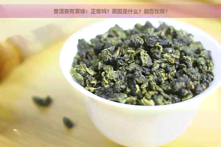 普洱茶有草味：正常吗？原因是什么？能否饮用？