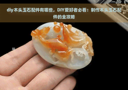 diy木头玉石配件有哪些，DIY爱好者必看：制作木头玉石配件的全攻略