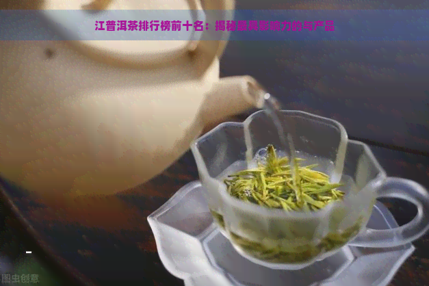 江普洱茶排行榜前十名：揭秘更具影响力的与产品