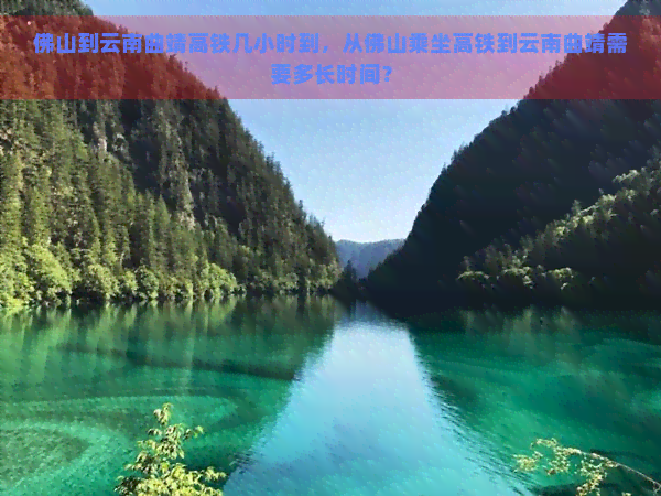 佛山到云南曲靖高铁几小时到，从佛山乘坐高铁到云南曲靖需要多长时间？