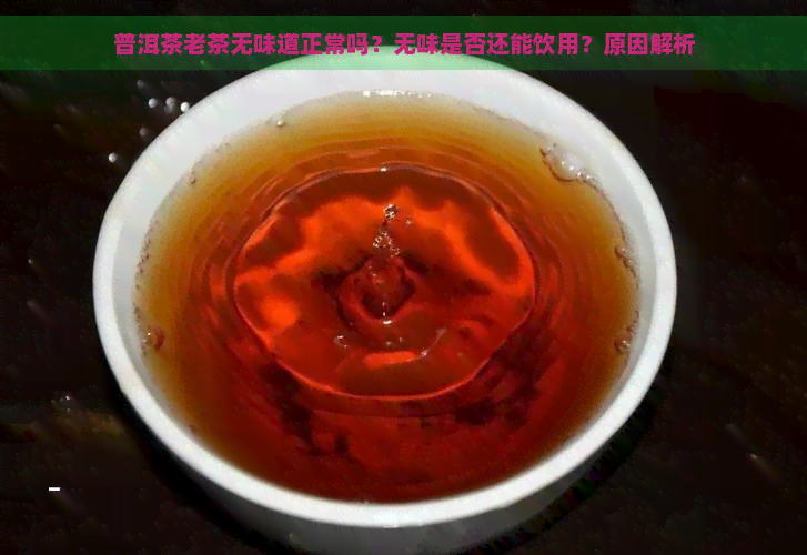 普洱茶老茶无味道正常吗？无味是否还能饮用？原因解析