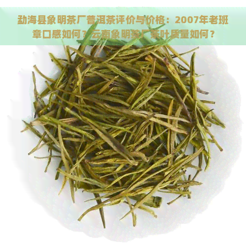 勐海县象明茶厂普洱茶评价与价格：2007年老班章口感如何？云南象明茶厂茶叶质量如何？