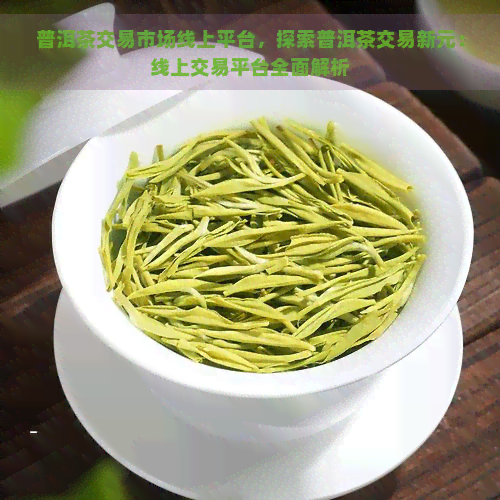 普洱茶交易市场线上平台，探索普洱茶交易新元：线上交易平台全面解析