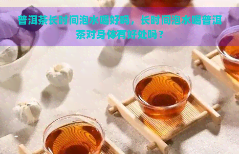 普洱茶长时间泡水喝好吗，长时间泡水喝普洱茶对身体有好处吗？