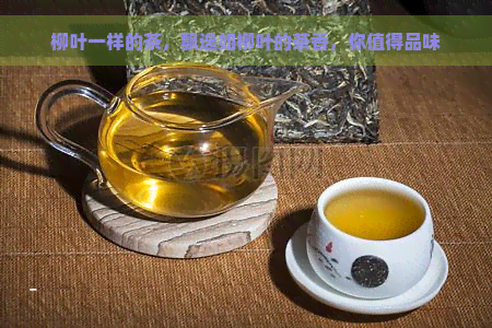 柳叶一样的茶，飘逸如柳叶的茶香，你值得品味