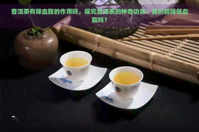 普洱茶有降血脂的作用吗，探究普洱茶的神奇功效：真的能降低血脂吗？