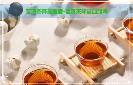 普洱茶降高血脂-普洱茶降高血脂吗