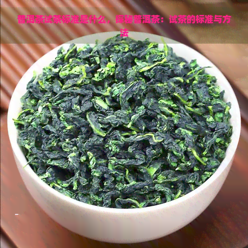 普洱茶试茶标准是什么，探秘普洱茶：试茶的标准与方法