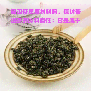 普洱茶属原材料吗，探讨普洱茶的原料属性：它是属于什么类型的茶叶？