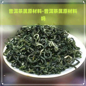 普洱茶属原材料-普洱茶属原材料吗