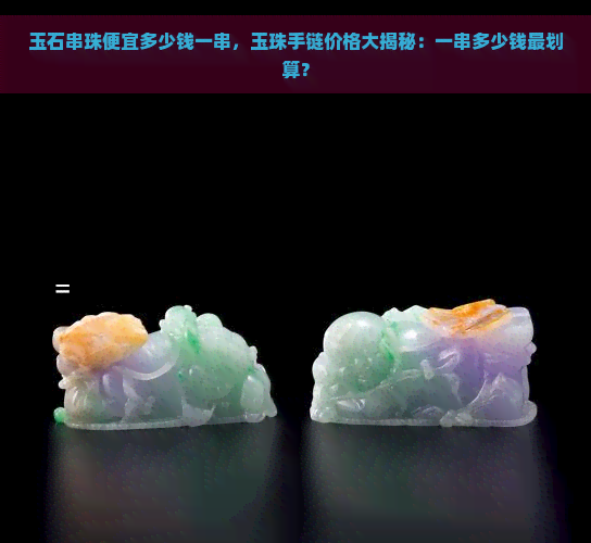 玉石串珠便宜多少钱一串，玉珠手链价格大揭秘：一串多少钱最划算？