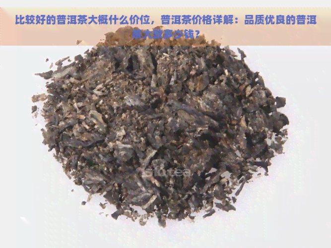 比较好的普洱茶大概什么价位，普洱茶价格详解：品质优良的普洱茶大致多少钱？