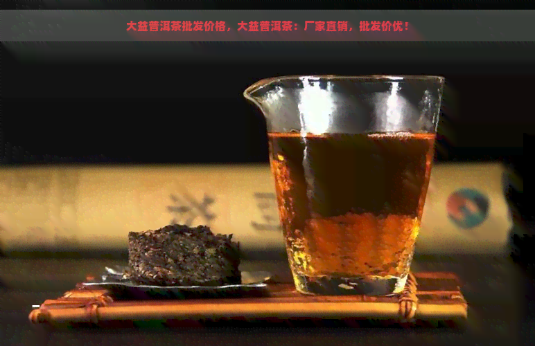 大益普洱茶批发价格，大益普洱茶：厂家直销，批发价优！