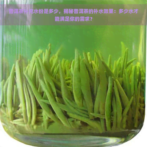 普洱茶补充水份是多少，揭秘普洱茶的补水效果：多少水才能满足你的需求？