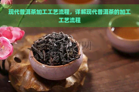 现代普洱茶加工工艺流程，详解现代普洱茶的加工工艺流程