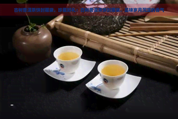 古树普洱茶饼封藏袋，珍藏好礼：古树普洱茶饼封藏袋，品味岁月沉淀的香气