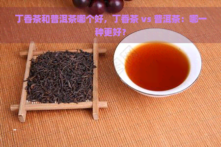 丁香茶和普洱茶哪个好，丁香茶 vs 普洱茶：哪一种更好？