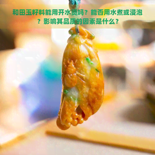 和田玉籽料能用开水烫吗？能否用水煮或浸泡？影响其品质的因素是什么？