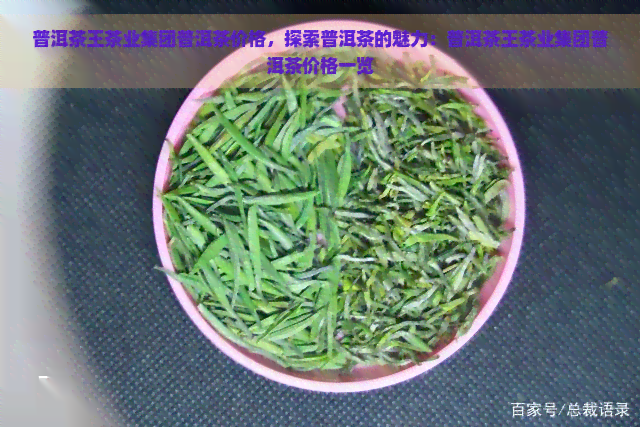 普洱茶王茶业集团普洱茶价格，探索普洱茶的魅力：普洱茶王茶业集团普洱茶价格一览