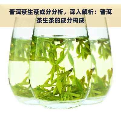 普洱茶生茶成分分析，深入解析：普洱茶生茶的成分构成