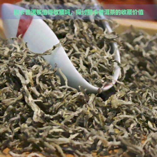 那卡普洱茶值得收藏吗，探讨那卡普洱茶的收藏价值