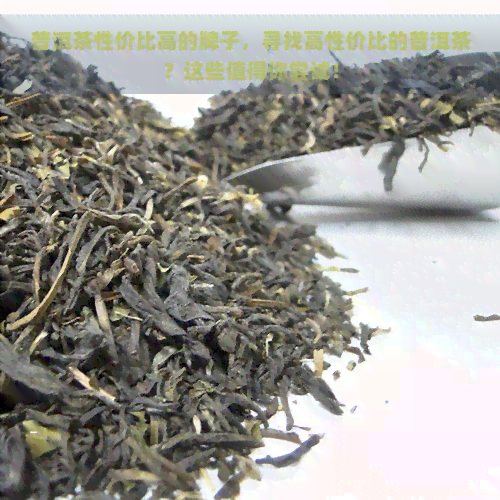 普洱茶性价比高的牌子，寻找高性价比的普洱茶？这些值得你尝试！