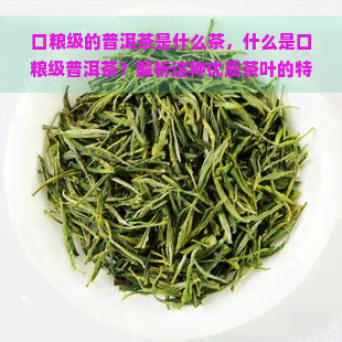 口粮级的普洱茶是什么茶，什么是口粮级普洱茶？解析这种优质茶叶的特点和魅力