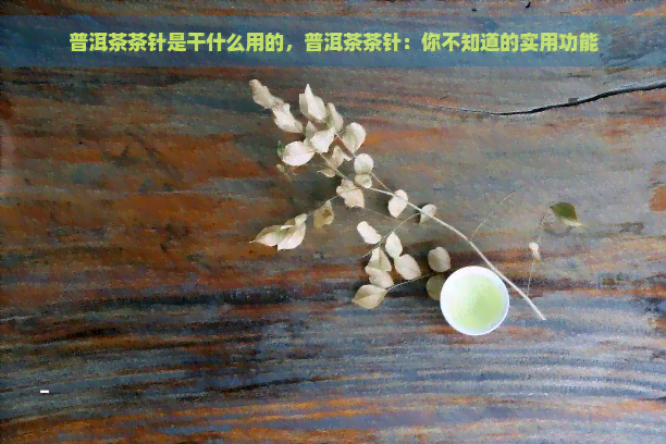 普洱茶茶针是干什么用的，普洱茶茶针：你不知道的实用功能