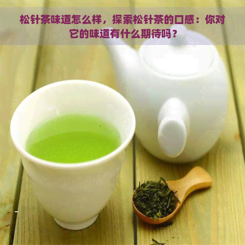 松针茶味道怎么样，探索松针茶的口感：你对它的味道有什么期待吗？