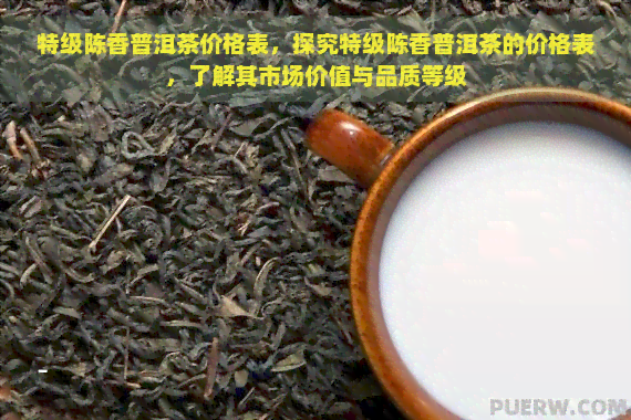 特级陈香普洱茶价格表，探究特级陈香普洱茶的价格表，了解其市场价值与品质等级