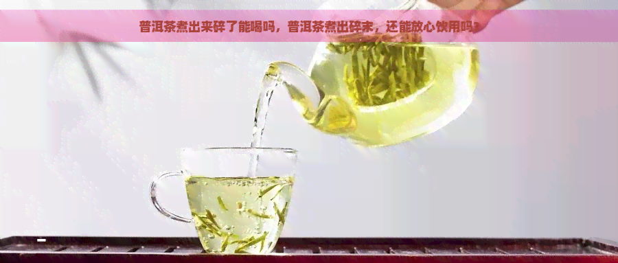 普洱茶煮出来碎了能喝吗，普洱茶煮出碎末，还能放心饮用吗？