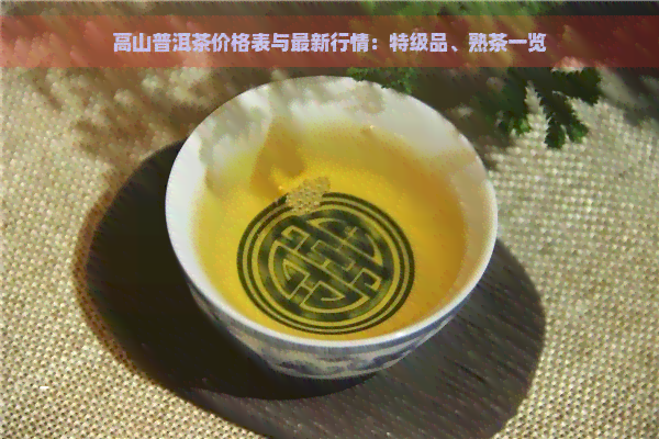 高山普洱茶价格表与最新行情：特级品、熟茶一览