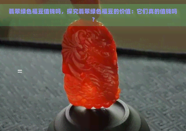 翡翠绿色福豆值钱吗，探究翡翠绿色福豆的价值：它们真的值钱吗？