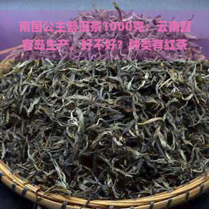 南国公主普洱茶1000克：云南智客岛生产，好不好？种类有红茶、普洱等，百科全解