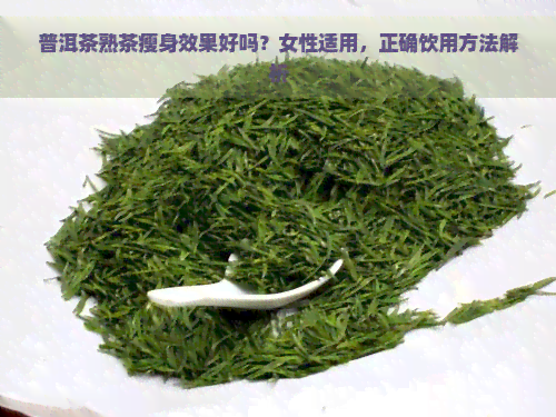 普洱茶熟茶瘦身效果好吗？女性适用，正确饮用方法解析