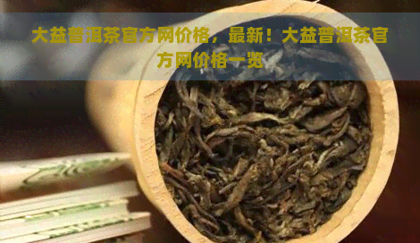 大益普洱茶官方网价格，最新！大益普洱茶官方网价格一览